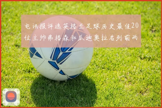 电讯报评选英格兰足球历史最佳20位主帅弗格森和瓜迪奥拉名列前两位