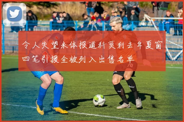 令人失望米体报道科莫利去年夏窗四笔引援全被列入出售名单