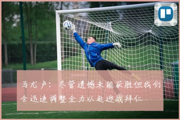 马尤卢：尽管遗憾未能获胜但我们会迅速调整全力以赴迎战拜仁