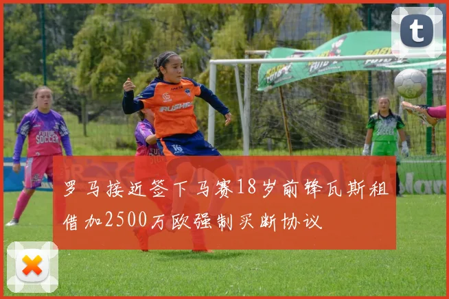 罗马接近签下马赛18岁前锋瓦斯租借加2500万欧强制买断协议