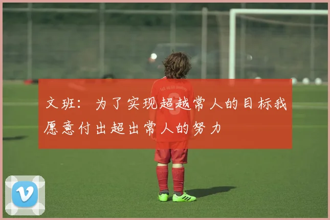 文班：为了实现超越常人的目标我愿意付出超出常人的努力