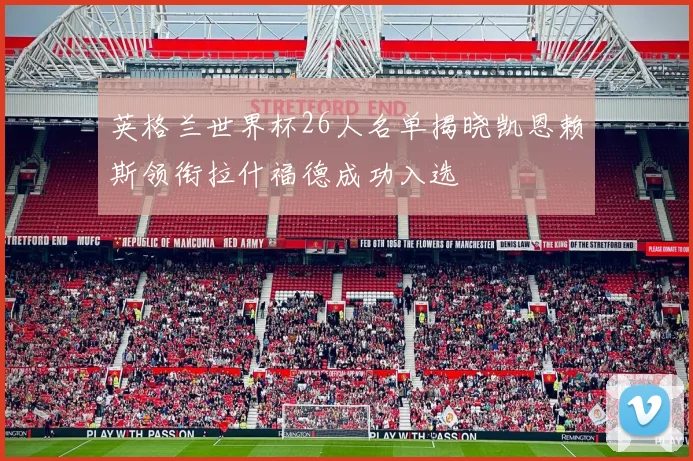 英格兰世界杯26人名单揭晓凯恩赖斯领衔拉什福德成功入选