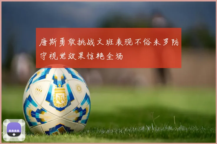 唐斯勇敢挑战文班表现不俗米罗防守视觉效果惊艳全场