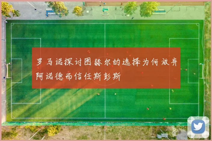 罗马诺探讨图赫尔的选择为何放弃阿诺德而信任斯彭斯