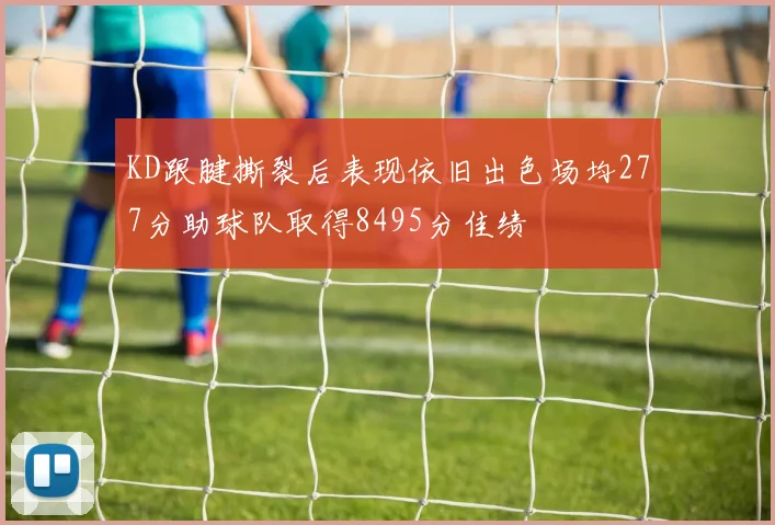 KD跟腱撕裂后表现依旧出色场均277分助球队取得8495分佳绩