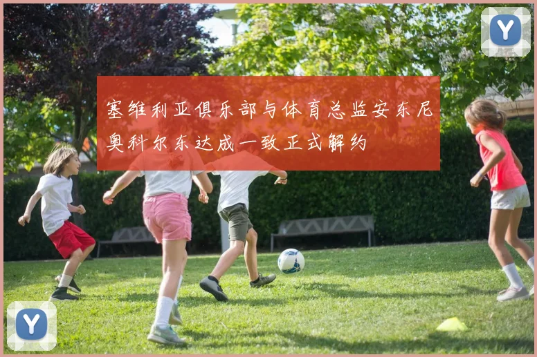 塞维利亚俱乐部与体育总监安东尼奥科尔东达成一致正式解约
