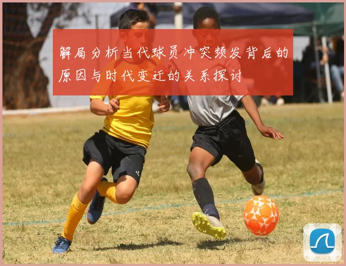 解局分析当代球员冲突频发背后的原因与时代变迁的关系探讨