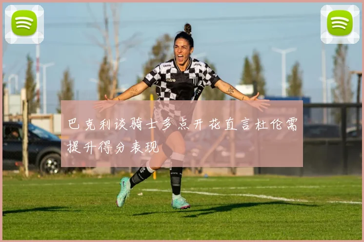 巴克利谈骑士多点开花直言杜伦需提升得分表现